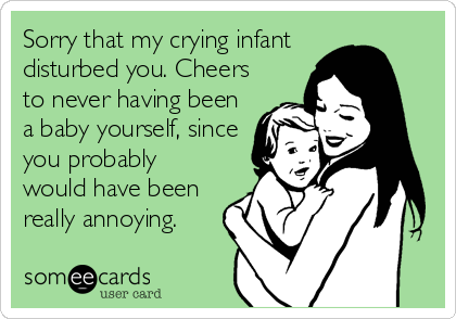Sorry that my crying infant 
disturbed you. Cheers
to never having been
a baby yourself, since
you probably
would have been
really annoying.