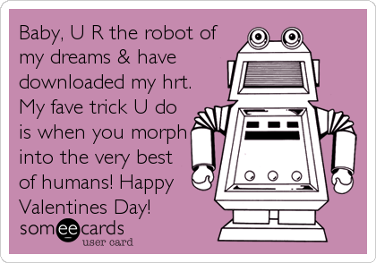 Baby, U R the robot of
my dreams & have
downloaded my hrt.
My fave trick U do
is when you morph
into the very best
of humans! Hap