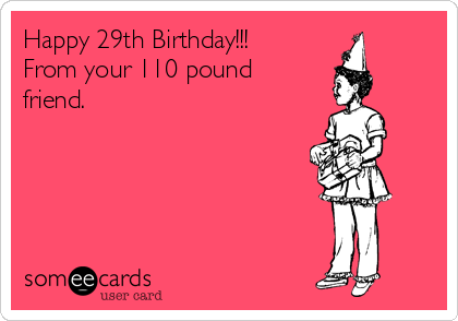 Happy 29th Birthday!!!
From your 110 pound
friend.