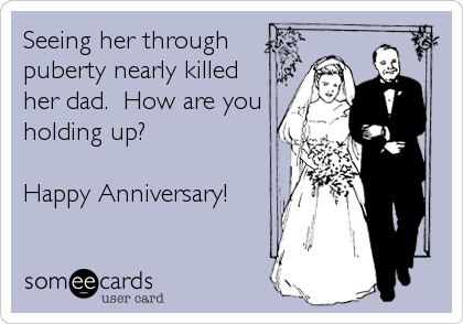 Seeing her through
puberty nearly killed
her dad.  How are you
holding up?

Happy Anniversary!