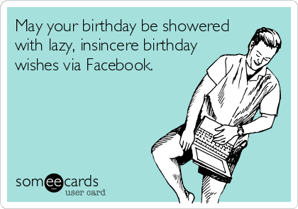 May your birthday be showered
with lazy, insincere birthday
wishes via Facebook.
