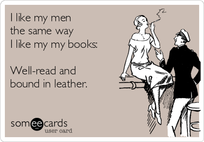 I like my men 
the same way 
I like my my books:

Well-read and
bound in leather.
