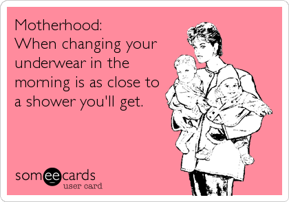 Motherhood: 
When changing your
underwear in the
morning is as close to
a shower you'll get.