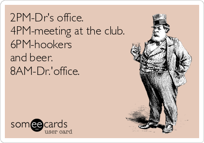 2PM-Dr's office. 
4PM-meeting at the club.
6PM-hookers
and beer. 
8AM-Dr.'office.