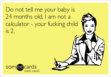 Do not tell me your baby is
24 months old, I am not a
calculator - your fucking child
is 2.