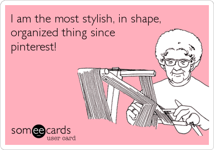 I am the most stylish, in shape,
organized thing since
pinterest!