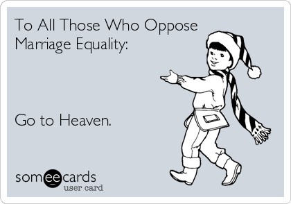 To All Those Who Oppose
Marriage Equality:



Go to Heaven.