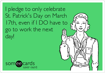 I pledge to only celebrate
St. Patrick's Day on March
17th, even if I DO have to
go to work the next
day!