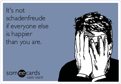 It's not
schadenfreude 
if everyone else 
is happier 
than you are.