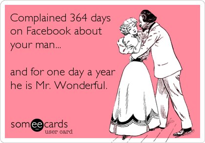 Complained 364 days
on Facebook about 
your man...

and for one day a year
he is Mr. Wonderful.