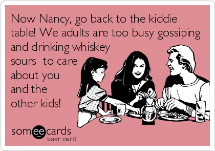 Now Nancy, go back to the kiddie
table! We adults are too busy gossiping
and drinking whiskey
sours  to care
about you
and the
other kids!
