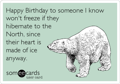 Happy Birthday to someone I know
won't freeze if they
hibernate to the
North, since
their heart is
made of ice
anyway.