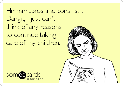Hmmm...pros and cons list...
Dangit, I just can't
think of any reasons
to continue taking
care of my children.
