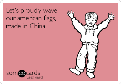 Let's proudly wave
our american flags,
made in China
