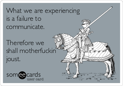 What we are experiencing
is a failure to
communicate.

Therefore we
shall motherfuckin
joust.