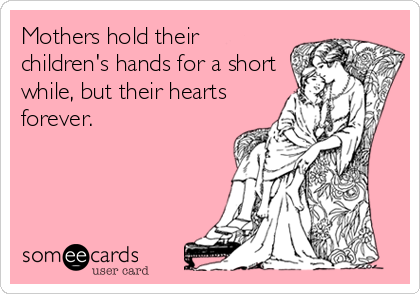 Mothers hold their
children's hands for a short
while, but their hearts
forever.