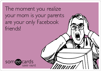 The moment you realize
your mom is your parents
are your only Facebook
friends!