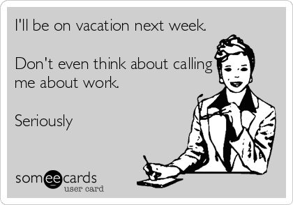 I'll be on vacation next week.

Don't even think about calling
me about work.

Seriously
