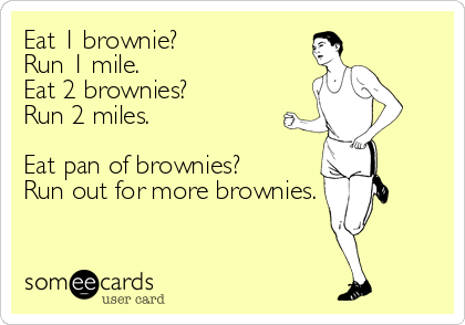 Eat 1 brownie?
Run 1 mile.
Eat 2 brownies?
Run 2 miles.

Eat pan of brownies? 
Run out for more brownies.