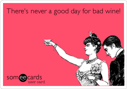 There's never a good day for bad wine!