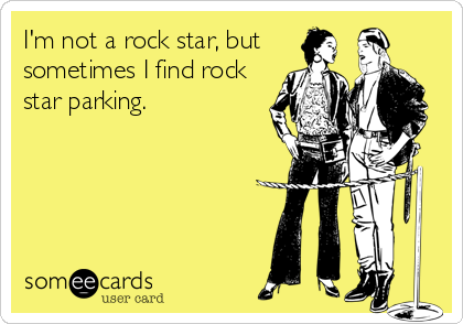 I'm not a rock star, but
sometimes I find rock
star parking.