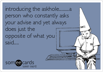 introducing the askhole..........a 
person who constantly asks
your advise and yet always
does just the 
opposite of what you
said.....