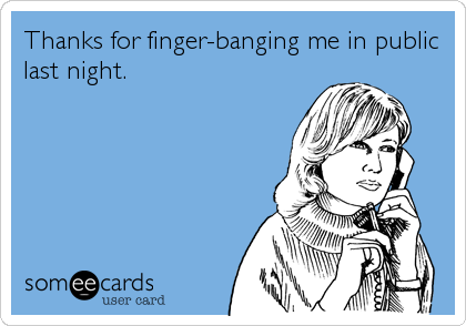 Thanks for finger-banging me in public
last night.
