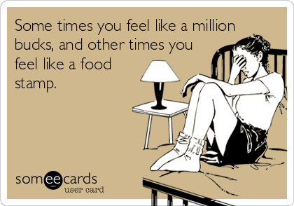 Some times you feel like a million
bucks, and other times you
feel like a food
stamp.