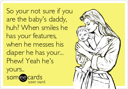 So your not sure if you
are the baby's daddy,
huh? When smiles he
has your features,
when he messes his
diaper he has your...
Phew!%2