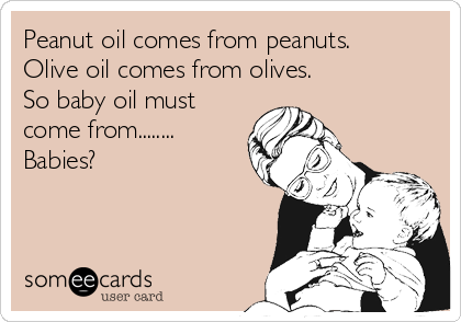 Peanut oil comes from peanuts.
Olive oil comes from olives.
So baby oil must
come from........
Babies?