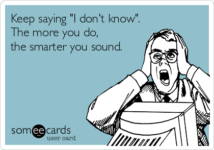 Keep saying "I don't know".
The more you do,
the smarter you sound.