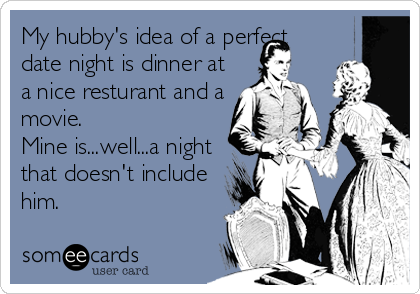 My hubby's idea of a perfect
date night is dinner at
a nice resturant and a
movie.  
Mine is...well...a night
that doesn't include
him.