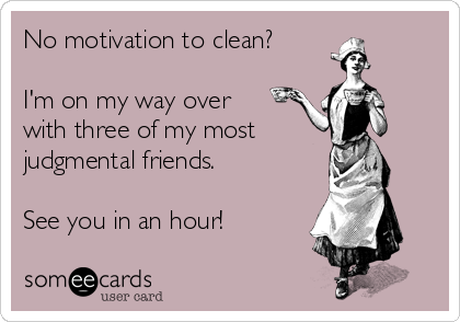 No motivation to clean?

I'm on my way over 
with three of my most
judgmental friends.

See you in an hour!