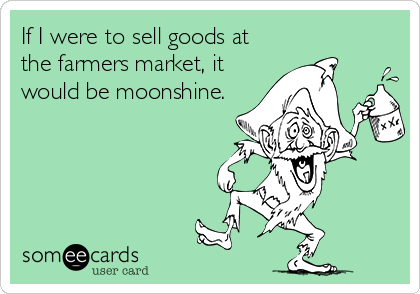 If I were to sell goods at
the farmers market, it
would be moonshine.
