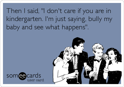 Then I said, "I don't care if you are in
kindergarten. I'm just saying, bully my
baby and see what happens".