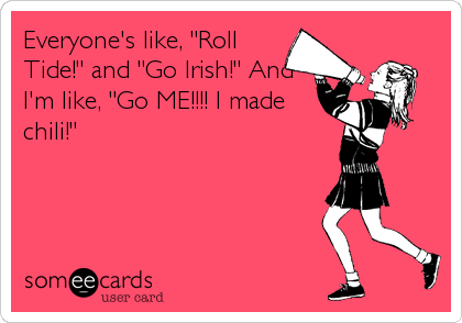 Everyone's like, "Roll
Tide!" and "Go Irish!" And
I'm like, "Go ME!!!! I made
chili!"