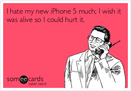 I hate my new iPhone 5 much; I wish it
was alive so I could hurt it.