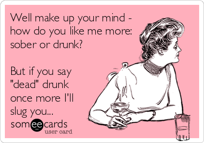 Well make up your mind -
how do you like me more: 
sober or drunk?

But if you say
"dead" drunk
once more I'll
slug you...