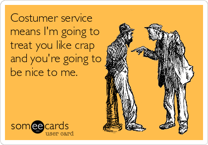 Costumer service
means I'm going to
treat you like crap
and you're going to
be nice to me.