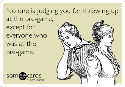 No one is judging you for throwing up
at the pre-game,
except for
everyone who
was at the
pre-game.