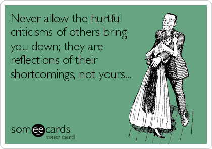 Never allow the hurtful
criticisms of others bring
you down; they are
reflections of their
shortcomings, not yours...