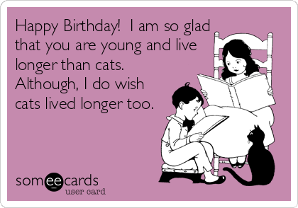 Happy Birthday!  I am so glad
that you are young and live
longer than cats. 
Although, I do wish
cats lived longer too.