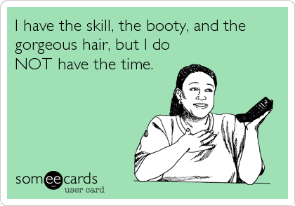 I have the skill, the booty, and the
gorgeous hair, but I do
NOT have the time.