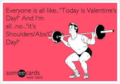 Everyone is all like..."Today is Valentine's
Day!" And I'm
all...no..."it's
Shoulders/Abs/Cadio
Day!"