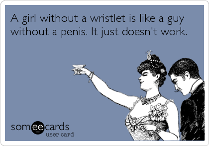A girl without a wristlet is like a guy
without a penis. It just doesn't work.