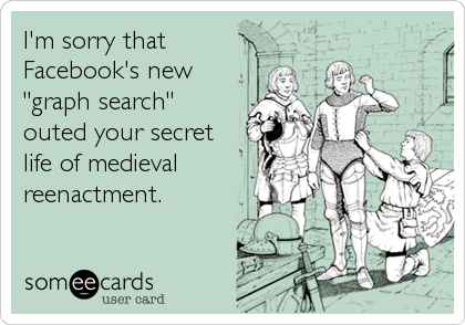 I'm sorry that
Facebook's new
"graph search"
outed your secret
life of medieval
reenactment.