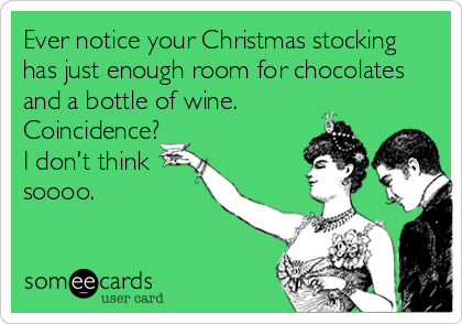Ever notice your Christmas stocking
has just enough room for chocolates
and a bottle of wine.
Coincidence?
I don't think
soooo.