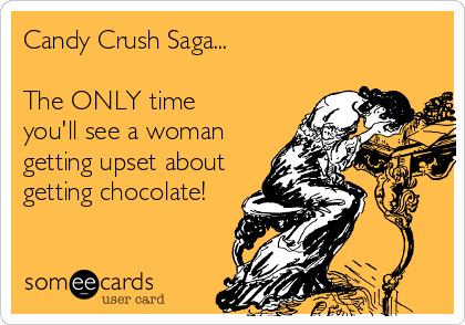 Candy Crush Saga...

The ONLY time
you'll see a woman
getting upset about
getting chocolate!