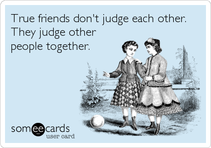 True friends don't judge each other.
They judge other
people together.