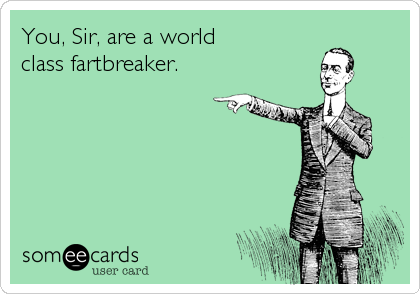 You, Sir, are a world        
class fartbreaker.